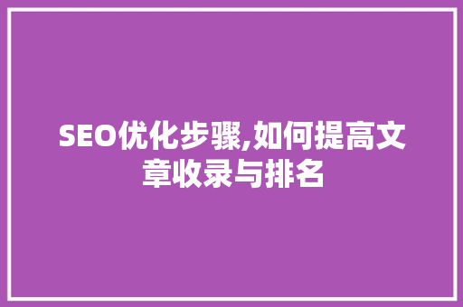 SEO优化步骤,如何提高文章收录与排名