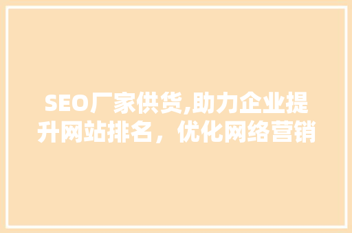 SEO厂家供货,助力企业提升网站排名，优化网络营销步骤