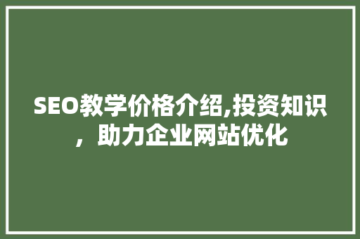 SEO教学价格介绍,投资知识，助力企业网站优化