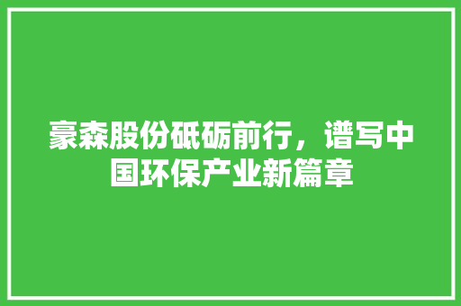 豪森股份砥砺前行，谱写中国环保产业新篇章