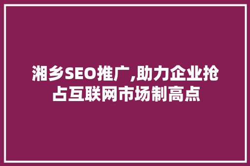 湘乡SEO推广,助力企业抢占互联网市场制高点