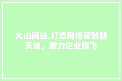 火山网站,打造网络营销新天地，助力企业腾飞