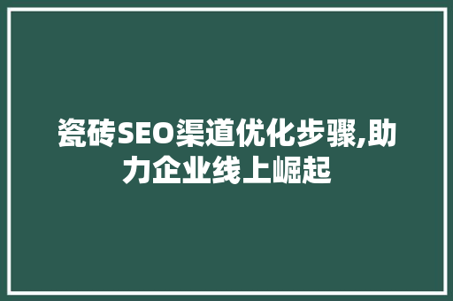 瓷砖SEO渠道优化步骤,助力企业线上崛起