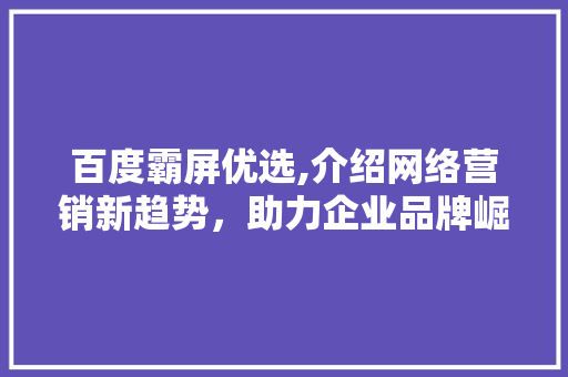 百度霸屏优选,介绍网络营销新趋势，助力企业品牌崛起
