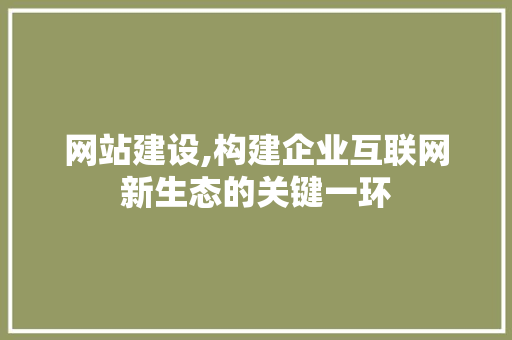 网站建设,构建企业互联网新生态的关键一环