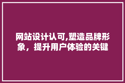 网站设计认可,塑造品牌形象，提升用户体验的关键