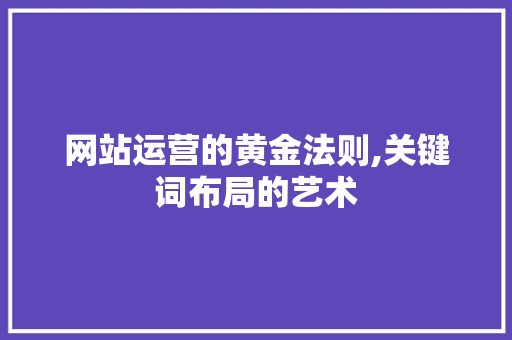 网站运营的黄金法则,关键词布局的艺术