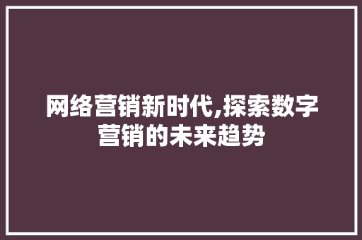 网络营销新时代,探索数字营销的未来趋势