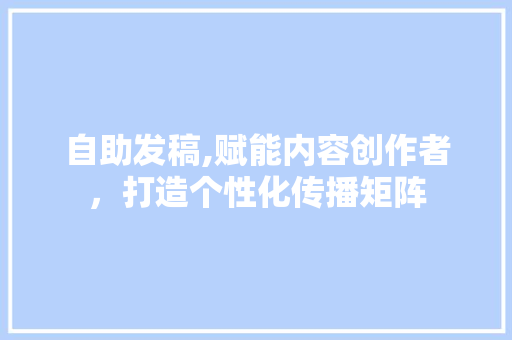 自助发稿,赋能内容创作者，打造个性化传播矩阵