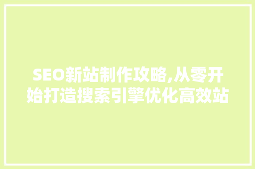 SEO新站制作攻略,从零开始打造搜索引擎优化高效站点