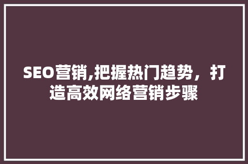 SEO营销,把握热门趋势，打造高效网络营销步骤
