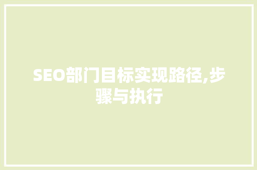 SEO部门目标实现路径,步骤与执行