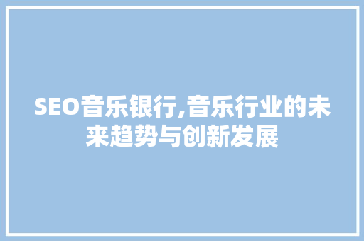 SEO音乐银行,音乐行业的未来趋势与创新发展