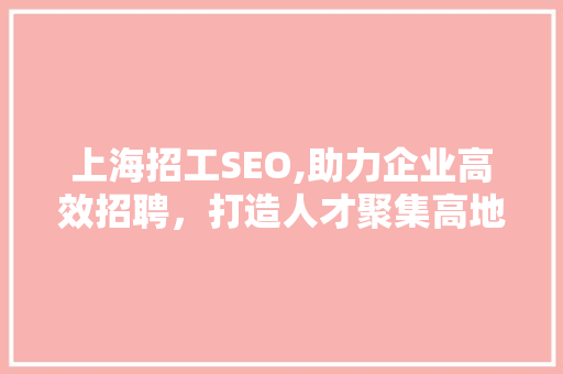 上海招工SEO,助力企业高效招聘，打造人才聚集高地
