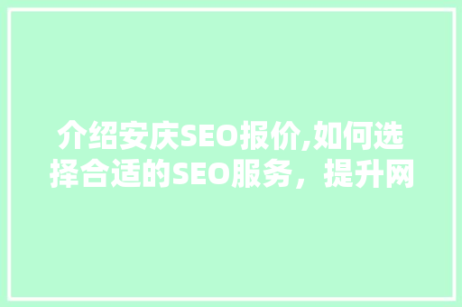 介绍安庆SEO报价,如何选择合适的SEO服务，提升网站排名