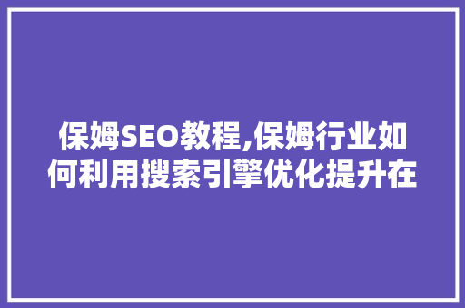 保姆SEO教程,保姆行业如何利用搜索引擎优化提升在线曝光度