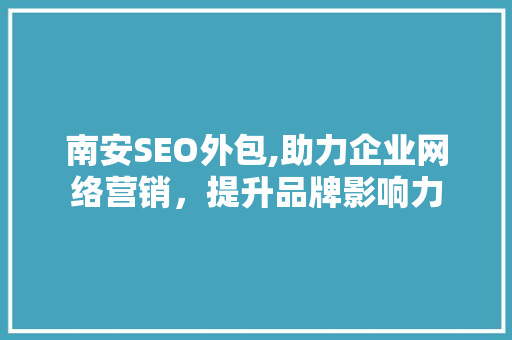 南安SEO外包,助力企业网络营销，提升品牌影响力