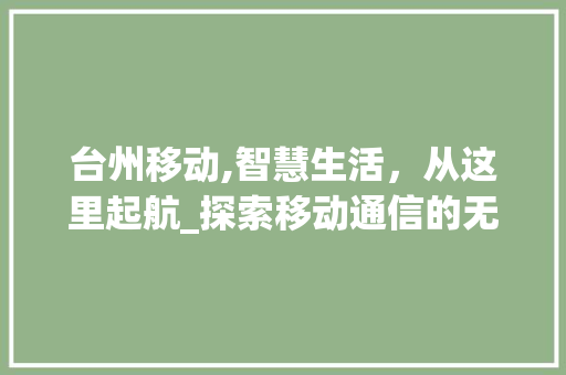 台州移动,智慧生活，从这里起航_探索移动通信的无限可能