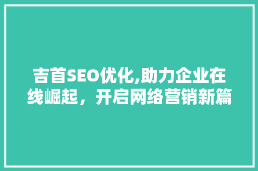 吉首SEO优化,助力企业在线崛起，开启网络营销新篇章  第1张