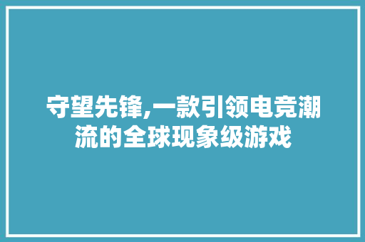 守望先锋,一款引领电竞潮流的全球现象级游戏