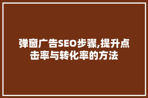 弹窗广告SEO步骤,提升点击率与转化率的方法