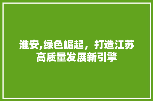 淮安,绿色崛起，打造江苏高质量发展新引擎