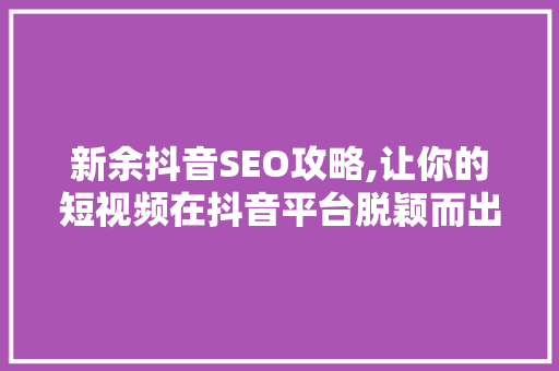 新余抖音SEO攻略,让你的短视频在抖音平台脱颖而出