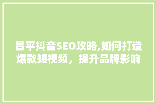 昌平抖音SEO攻略,如何打造爆款短视频，提升品牌影响力