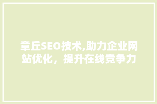 章丘SEO技术,助力企业网站优化，提升在线竞争力