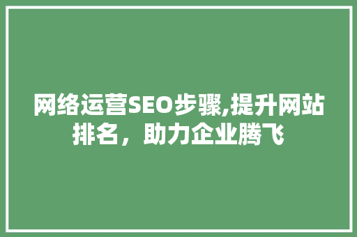 网络运营SEO步骤,提升网站排名，助力企业腾飞