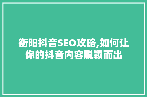 衡阳抖音SEO攻略,如何让你的抖音内容脱颖而出