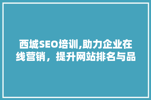西城SEO培训,助力企业在线营销，提升网站排名与品牌影响力