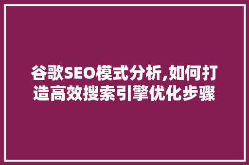 谷歌SEO模式分析,如何打造高效搜索引擎优化步骤