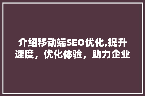 介绍移动端SEO优化,提升速度，优化体验，助力企业腾飞