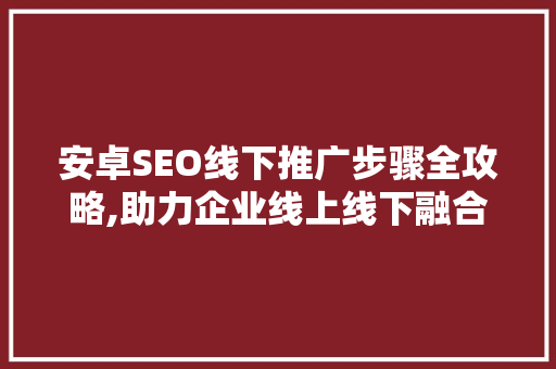 安卓SEO线下推广步骤全攻略,助力企业线上线下融合发展