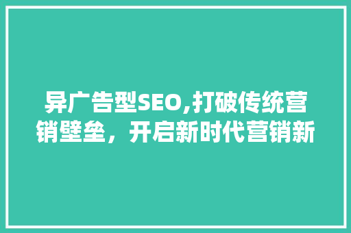 异广告型SEO,打破传统营销壁垒，开启新时代营销新格局