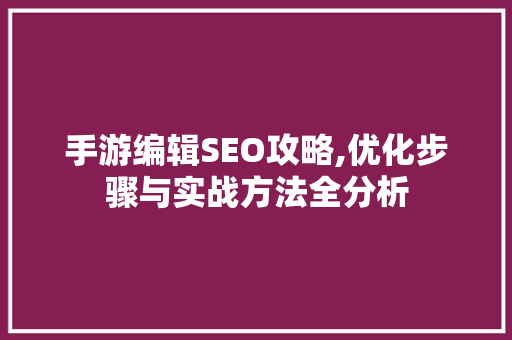 手游编辑SEO攻略,优化步骤与实战方法全分析