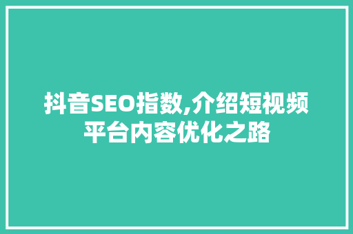抖音SEO指数,介绍短视频平台内容优化之路