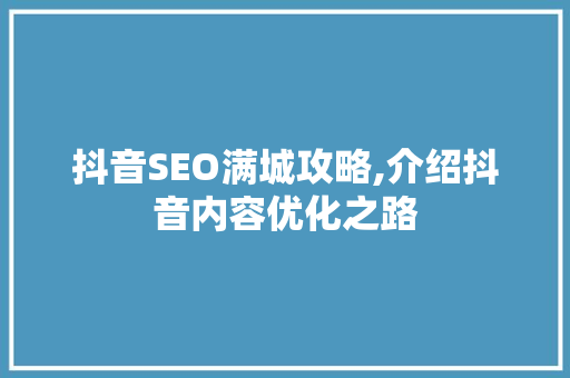 抖音SEO满城攻略,介绍抖音内容优化之路