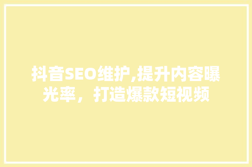 抖音SEO维护,提升内容曝光率，打造爆款短视频