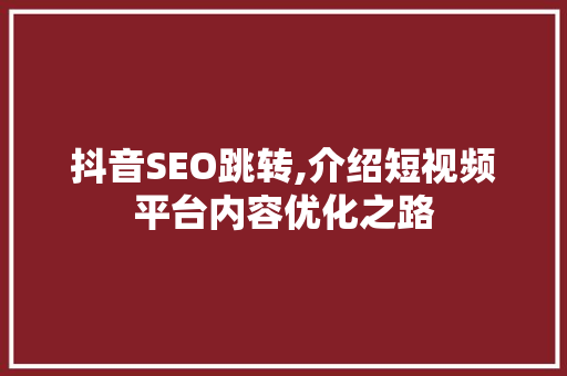 抖音SEO跳转,介绍短视频平台内容优化之路