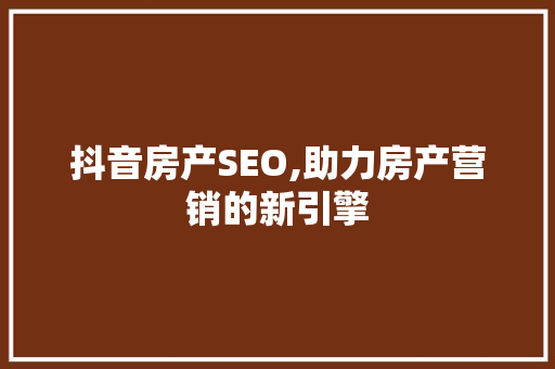抖音房产SEO,助力房产营销的新引擎