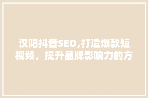 汉阳抖音SEO,打造爆款短视频，提升品牌影响力的方法