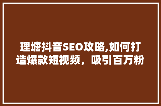 理塘抖音SEO攻略,如何打造爆款短视频，吸引百万粉丝