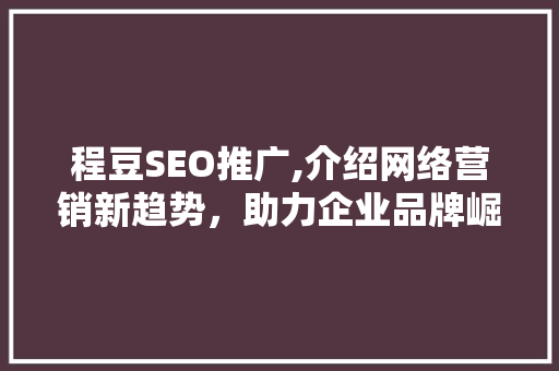 程豆SEO推广,介绍网络营销新趋势，助力企业品牌崛起