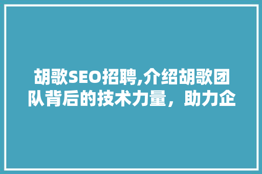 胡歌SEO招聘,介绍胡歌团队背后的技术力量，助力企业腾飞