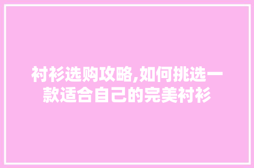衬衫选购攻略,如何挑选一款适合自己的完美衬衫