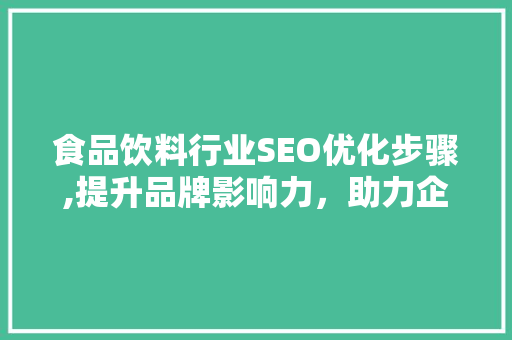 食品饮料行业SEO优化步骤,提升品牌影响力，助力企业腾飞