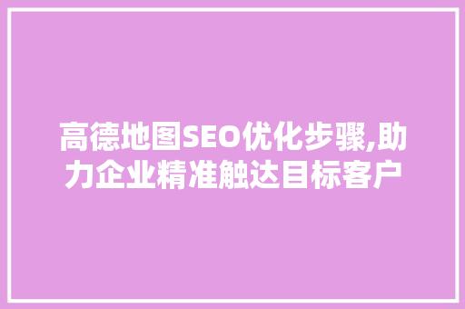 高德地图SEO优化步骤,助力企业精准触达目标客户