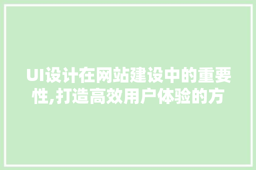 UI设计在网站建设中的重要性,打造高效用户体验的方法